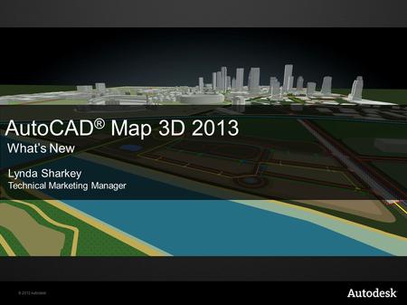 © 2012 Autodesk AutoCAD ® Map 3D 2013 What’s New Lynda Sharkey Technical Marketing Manager.