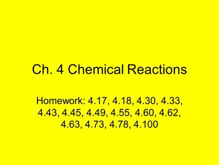 Ch. 4 Chemical Reactions Homework: 4.17, 4.18, 4.30, 4.33, 4.43, 4.45, 4.49, 4.55, 4.60, 4.62, 4.63, 4.73, 4.78, 4.100.