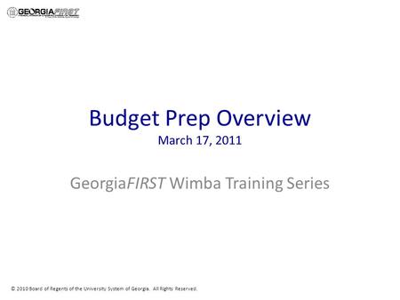 © 2010 Board of Regents of the University System of Georgia. All Rights Reserved. Budget Prep Overview March 17, 2011 GeorgiaFIRST Wimba Training Series.