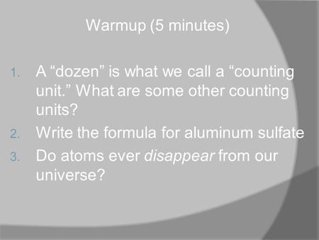 Warmup (5 minutes) 1. A “dozen” is what we call a “counting unit.” What are some other counting units? 2. Write the formula for aluminum sulfate 3. Do.