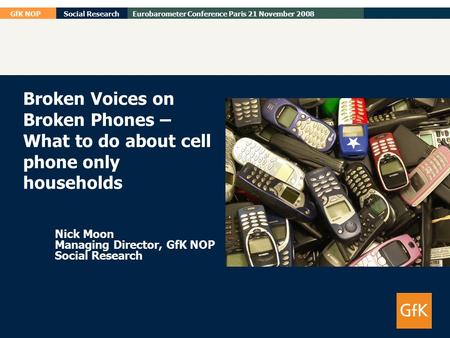 GfK NOPSocial ResearchEurobarometer Conference Paris 21 November 2008 Broken Voices on Broken Phones – What to do about cell phone only households Nick.