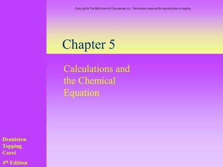 Chapter 5 Calculations and the Chemical Equation Denniston Topping Caret 4 th Edition Copyright  The McGraw-Hill Companies, Inc. Permission required for.