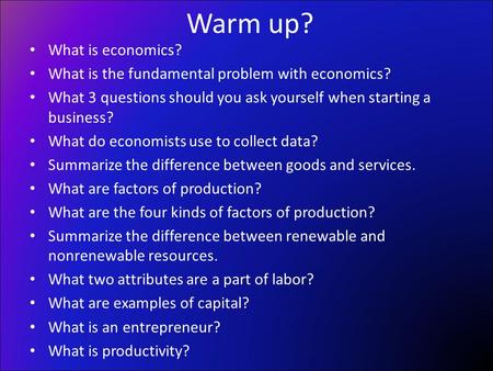 What is economics? What is the fundamental problem with economics? What 3 questions should you ask yourself when starting a business? What do economists.
