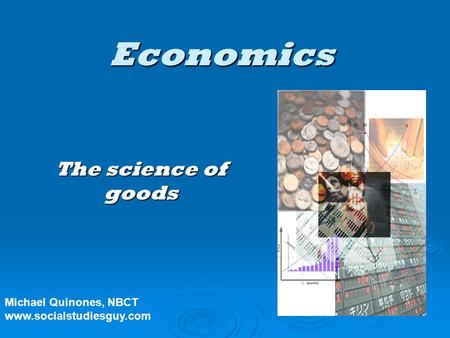 Economics The science of goods Michael Quinones, NBCT www.socialstudiesguy.com.