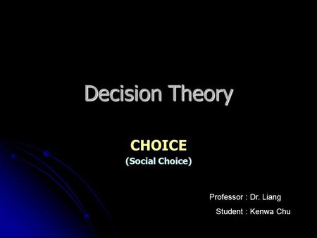 Decision Theory CHOICE (Social Choice) Professor : Dr. Liang Student : Kenwa Chu.