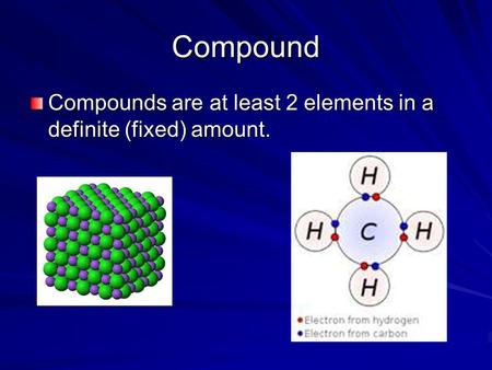 Compound Compounds are at least 2 elements in a definite (fixed) amount.