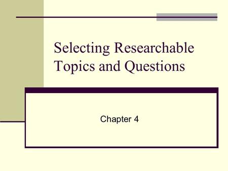Selecting Researchable Topics and Questions