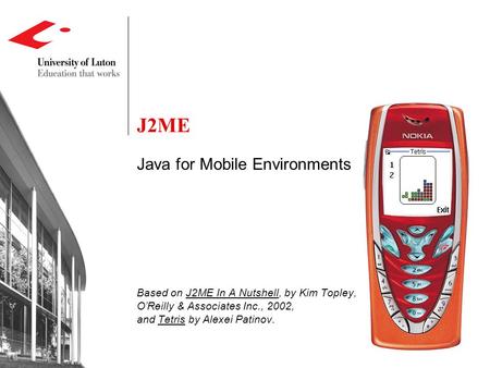 J2ME Java for Mobile Environments Based on J2ME In A Nutshell, by Kim Topley, O’Reilly & Associates Inc., 2002, and Tetris by Alexei Patinov.