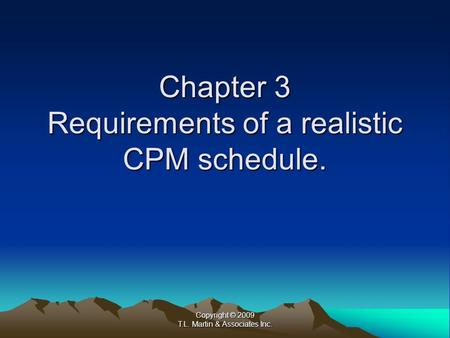 Copyright © 2009 T.L. Martin & Associates Inc. Chapter 3 Requirements of a realistic CPM schedule.