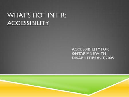 WHAT’S HOT IN HR: ACCESSIBILITY ACCESSIBILITY FOR ONTARIANS WITH DISABILITIES ACT, 2005.