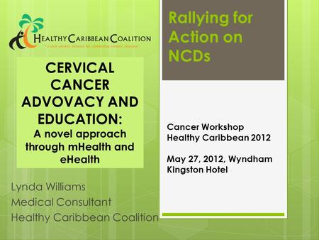 Rallying for Action on NCDs Lynda Williams Medical Consultant Healthy Caribbean Coalition Cancer Workshop Healthy Caribbean 2012 May 27, 2012, Wyndham.