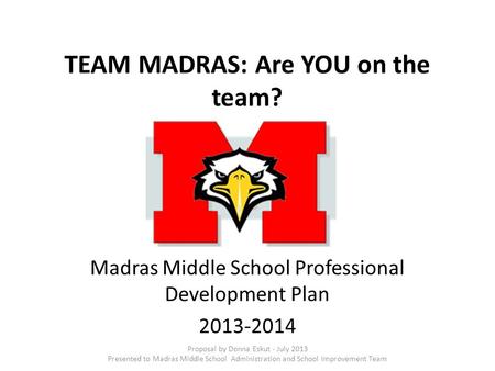 TEAM MADRAS: Are YOU on the team? Madras Middle School Professional Development Plan 2013-2014 Proposal by Donna Eskut - July 2013 Presented to Madras.