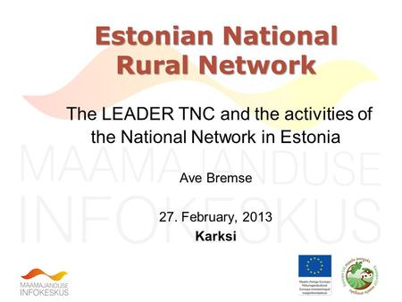 Estonian National Rural Network The LEADER TNC and the activities of the National Network in Estonia Ave Bremse 27. February, 2013 Karksi.