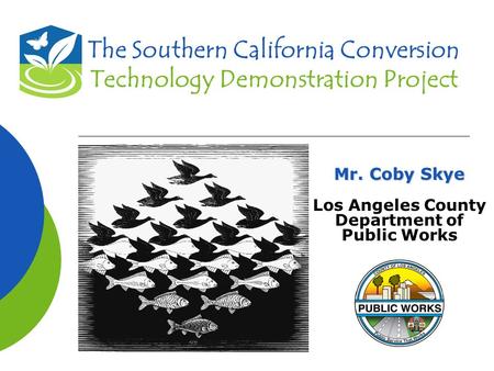 The Southern California Conversion Technology Demonstration Project Mr. Coby Skye Los Angeles County Department of Public Works.