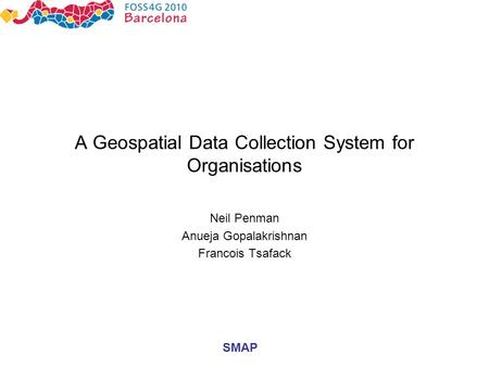 SMAP A Geospatial Data Collection System for Organisations Neil Penman Anueja Gopalakrishnan Francois Tsafack.