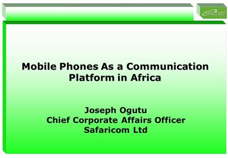 1 Mobile Phones As a Communication Platform in Africa Joseph Ogutu Chief Corporate Affairs Officer Safaricom Ltd.