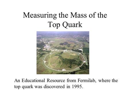 Measuring the Mass of the Top Quark An Educational Resource from Fermilab, where the top quark was discovered in 1995.