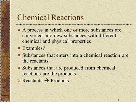 Chemical Reactions A process in which one or more substances are converted into new substances with different chemical and physical properties Examples?