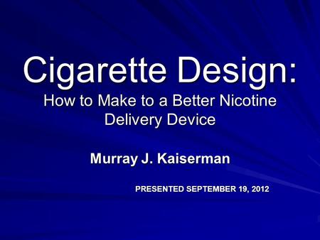 Cigarette Design: How to Make to a Better Nicotine Delivery Device Murray J. Kaiserman PRESENTED SEPTEMBER 19, 2012.