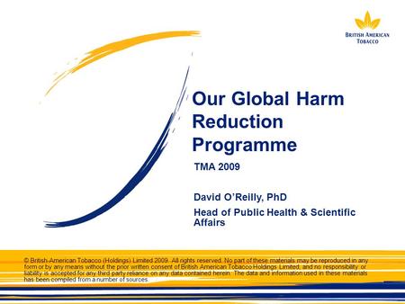 Our Global Harm Reduction Programme TMA 2009 David O’Reilly, PhD Head of Public Health & Scientific Affairs © British-American Tobacco (Holdings) Limited.