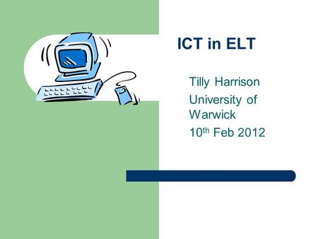 ICT in ELT Tilly Harrison University of Warwick 10 th Feb 2012.