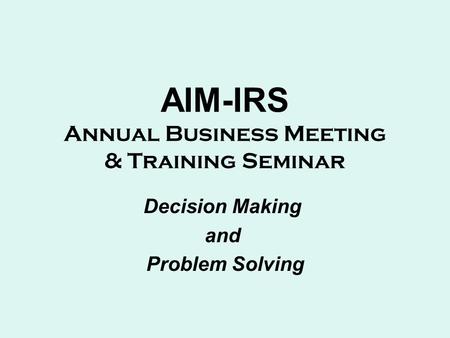 AIM-IRS Annual Business Meeting & Training Seminar Decision Making and Problem Solving.