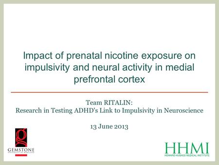 Team RITALIN: Research in Testing ADHD's Link to Impulsivity in Neuroscience 13 June 2013 Impact of prenatal nicotine exposure on impulsivity and neural.