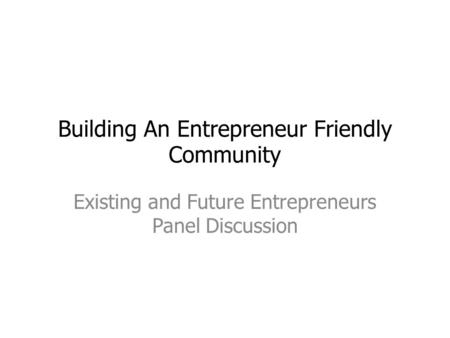 Building An Entrepreneur Friendly Community Existing and Future Entrepreneurs Panel Discussion.