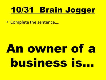10/31 Brain Jogger Complete the sentence…. An owner of a business is…