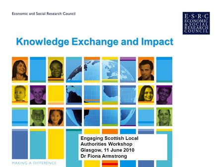 Knowledge Exchange and Impact Engaging Scottish Local Authorities Workshop Glasgow, 11 June 2010 Dr Fiona Armstrong.
