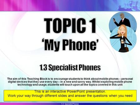 1.3 Specialist Phones The aim of this Teaching Block is to encourage students to think about mobile phones – personal digital devices that they use every.