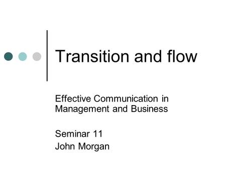Transition and flow Effective Communication in Management and Business Seminar 11 John Morgan.