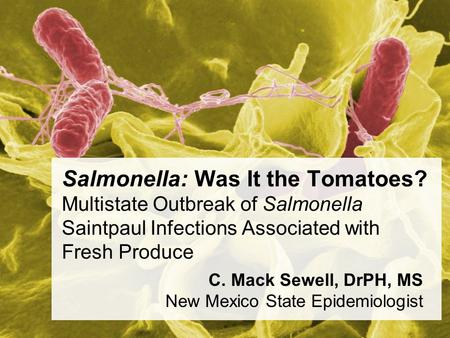 Salmonella: Was It the Tomatoes? Multistate Outbreak of Salmonella Saintpaul Infections Associated with Fresh Produce C. Mack Sewell, DrPH, MS New Mexico.