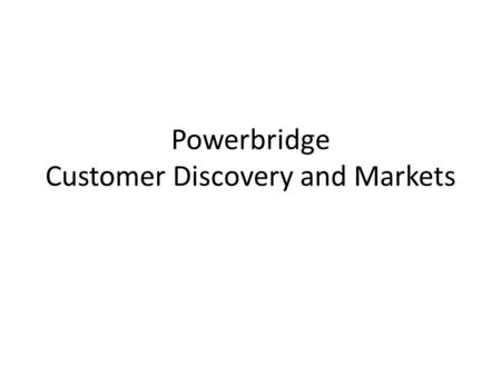 Powerbridge Customer Discovery and Markets. Overall Considerations Keep in mind: – Why Now? – Solution or Idea – Market Size – Revenue Model – Competition.