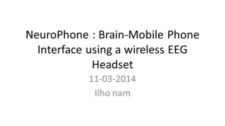 NeuroPhone : Brain-Mobile Phone Interface using a wireless EEG Headset 11-03-2014 Ilho nam.