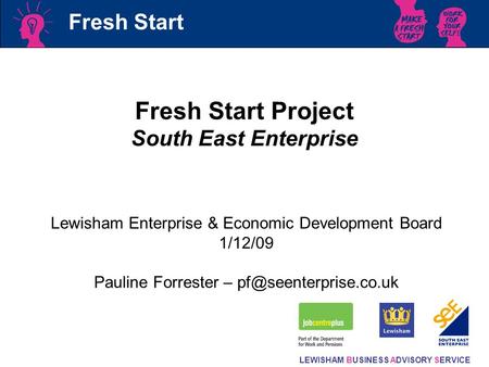 LEWISHAM BUSINESS ADVISORY SERVICE Fresh Start Fresh Start Project South East Enterprise Lewisham Enterprise & Economic Development Board 1/12/09 Pauline.