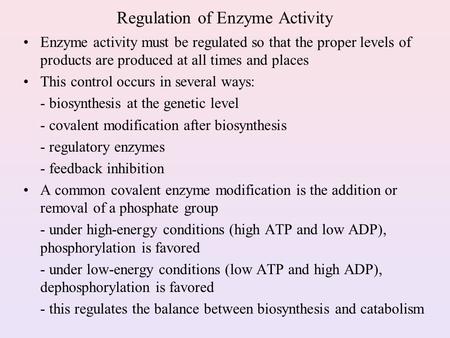 Regulation of Enzyme Activity Enzyme activity must be regulated so that the proper levels of products are produced at all times and places This control.
