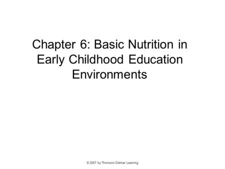 © 2007 by Thomson Delmar Learning Chapter 6: Basic Nutrition in Early Childhood Education Environments.