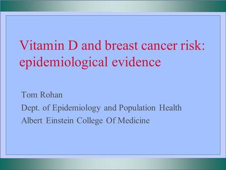 Vitamin D and breast cancer risk: epidemiological evidence Tom Rohan Dept. of Epidemiology and Population Health Albert Einstein College Of Medicine.