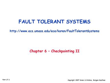 Copyright 2007 Koren & Krishna, Morgan-Kaufman Part.17.1 FAULT TOLERANT SYSTEMS  Chapter 6 – Checkpointing.