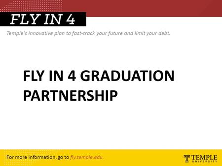 FLY IN 4 GRADUATION PARTNERSHIP Temple's innovative plan to fast-track your future and limit your debt. For more information, go to fly.temple.edu.