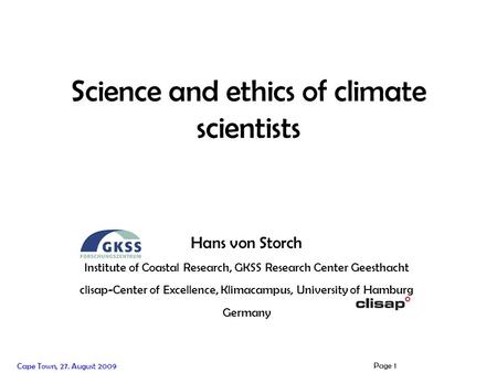 Cape Town, 27. August 2009 Page 1 Science and ethics of climate scientists Hans von Storch Institute of Coastal Research, GKSS Research Center Geesthacht.