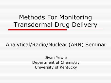 Methods For Monitoring Transdermal Drug Delivery Analytical/Radio/Nuclear (ARN) Seminar Jivan Yewle Department of Chemistry University of Kentucky.