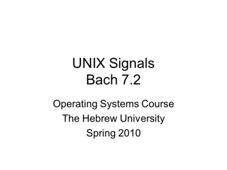 UNIX Signals Bach 7.2 Operating Systems Course The Hebrew University Spring 2010.