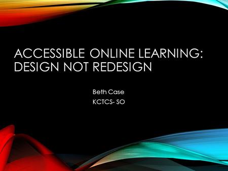 ACCESSIBLE ONLINE LEARNING: DESIGN NOT REDESIGN Beth Case KCTCS- SO.