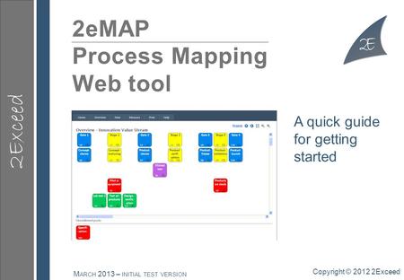 2Exceed 2eMAP Process Mapping Web tool Copyright © 2012 2Exceed M ARCH 2013 – INITIAL TEST VERSION A quick guide for getting started.