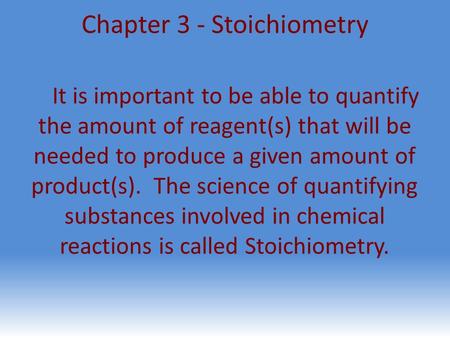 Chapter 3 - Stoichiometry It is important to be able to quantify the amount of reagent(s) that will be needed to produce a given amount of product(s).