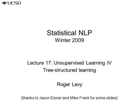 Statistical NLP Winter 2009 Lecture 17: Unsupervised Learning IV Tree-structured learning Roger Levy [thanks to Jason Eisner and Mike Frank for some slides]