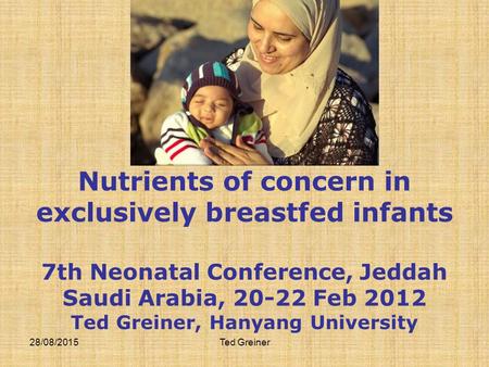 28/08/2015Ted Greiner Nutrients of concern in exclusively breastfed infants 7th Neonatal Conference, Jeddah Saudi Arabia, 20-22 Feb 2012 Ted Greiner, Hanyang.