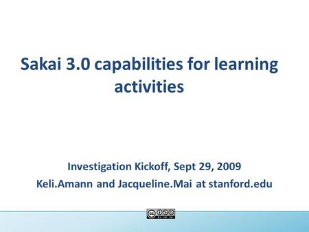 Sakai 3.0 capabilities for learning activities Investigation Kickoff, Sept 29, 2009 Keli.Amann and Jacqueline.Mai at stanford.edu.
